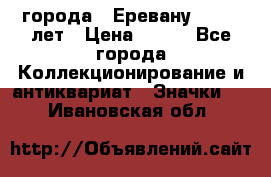 1.1) города : Еревану - 2750 лет › Цена ­ 149 - Все города Коллекционирование и антиквариат » Значки   . Ивановская обл.
